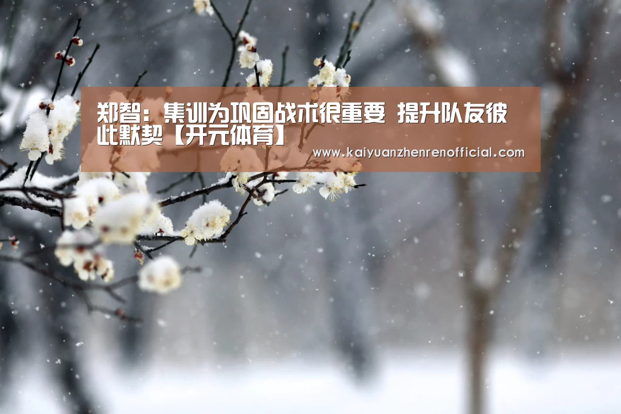郑智:集训为巩固战术很重要 提升队友彼此默契【开元体育】(图3) 开元棋牌
